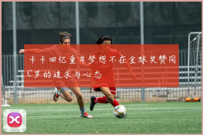 卡卡回忆童年梦想不在金球奖赞同C罗的追求与心态