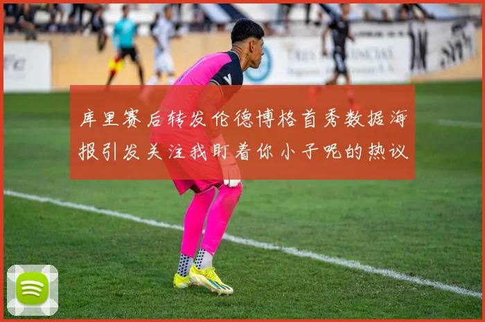 库里赛后转发伦德博格首秀数据海报引发关注我盯着你小子呢的热议