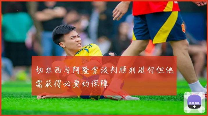 切尔西与阿隆索谈判顺利进行但他需获得必要的保障