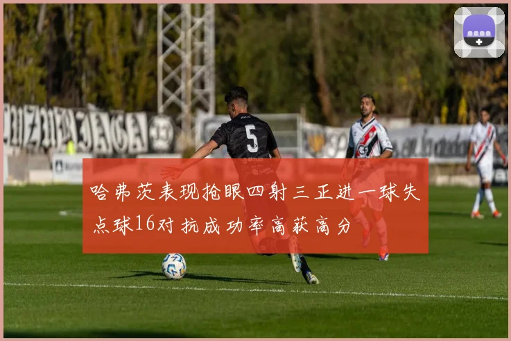 哈弗茨表现抢眼四射三正进一球失点球16对抗成功率高获高分
