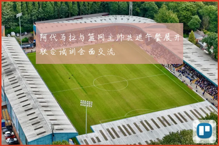 阿代马拉与篮网主帅共进午餐展开联合试训会面交流