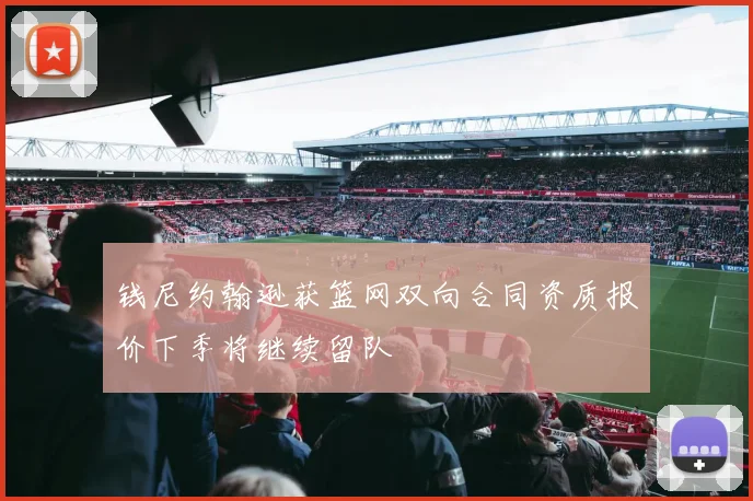 钱尼约翰逊获篮网双向合同资质报价下季将继续留队