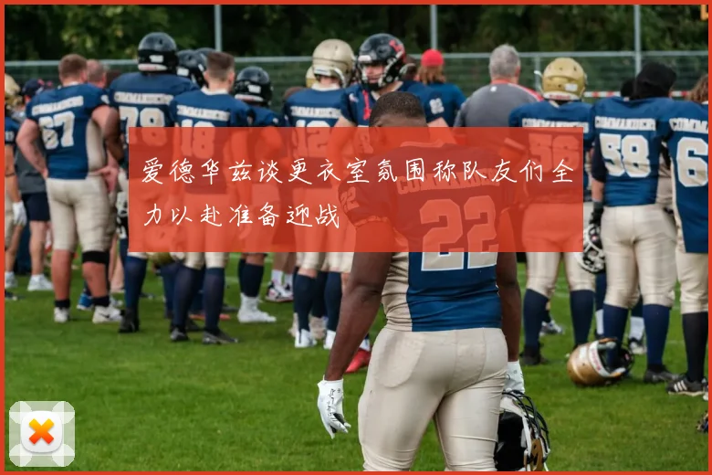 爱德华兹谈更衣室氛围称队友们全力以赴准备迎战