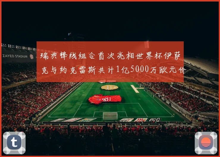 瑞典锋线组合首次亮相世界杯伊萨克与约克雷斯共计1亿5000万欧元价值