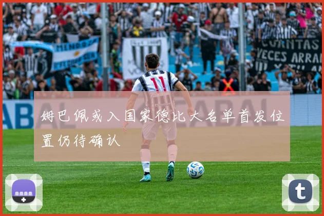 姆巴佩或入国家德比大名单首发位置仍待确认