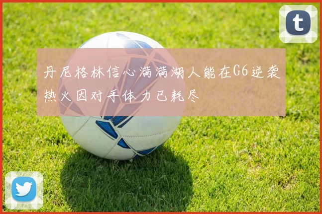 丹尼格林信心满满湖人能在G6逆袭热火因对手体力已耗尽