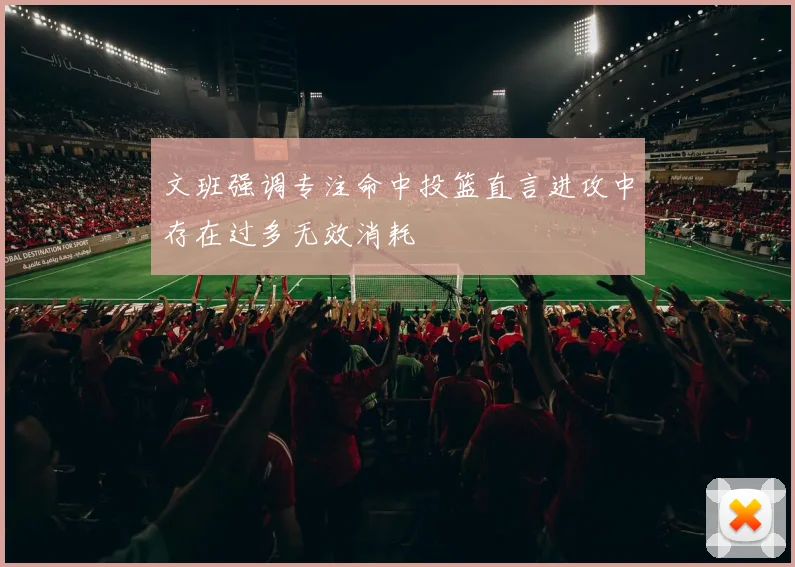 文班强调专注命中投篮直言进攻中存在过多无效消耗