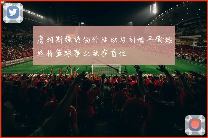 詹姆斯强调场外活动与训练平衡始终将篮球事业放在首位