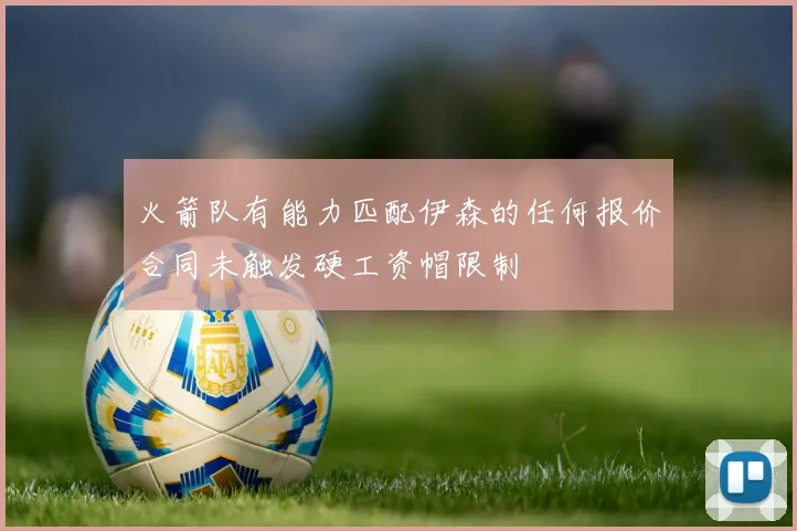 火箭队有能力匹配伊森的任何报价合同未触发硬工资帽限制