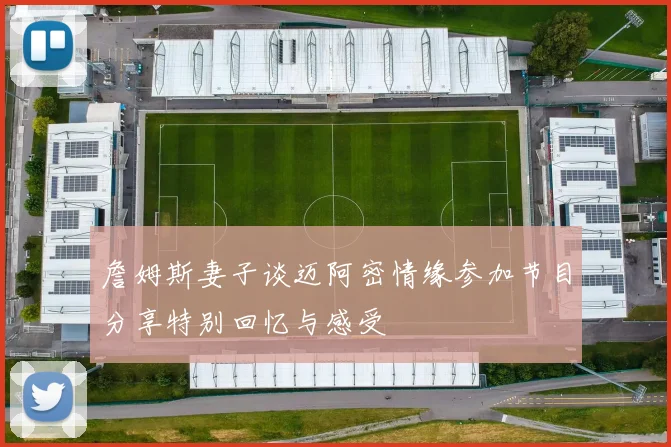 詹姆斯妻子谈迈阿密情缘参加节目分享特别回忆与感受
