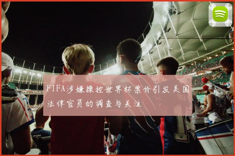FIFA涉嫌操控世界杯票价引发美国法律官员的调查与关注