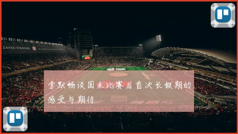索默畅谈国米比赛后首次长假期的感受与期待