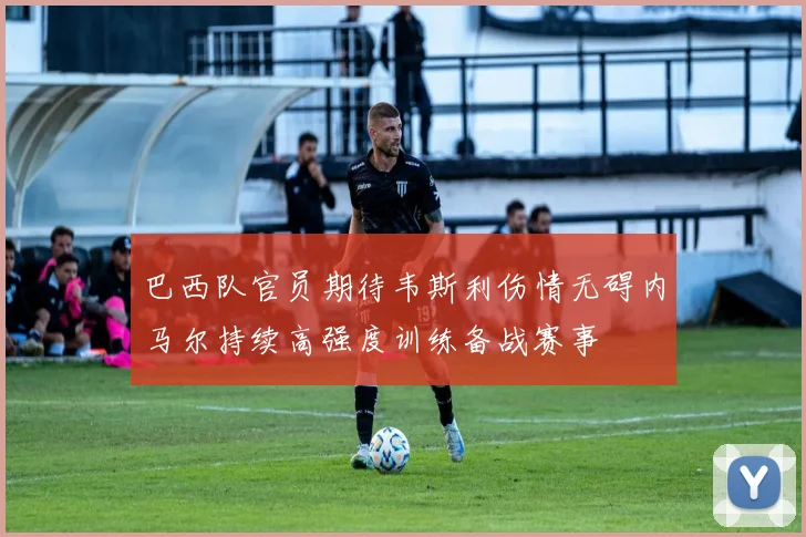 巴西队官员期待韦斯利伤情无碍内马尔持续高强度训练备战赛事