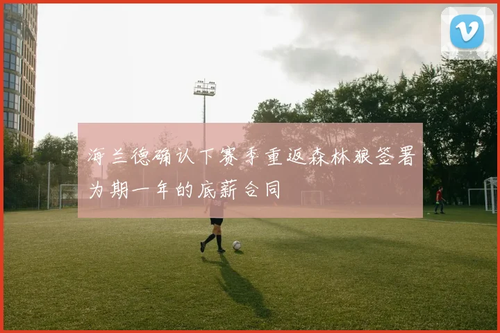 海兰德确认下赛季重返森林狼签署为期一年的底薪合同