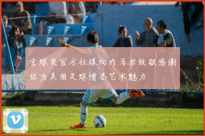 金球奖官方社媒向内马尔致敬感谢你为美丽足球增添艺术魅力