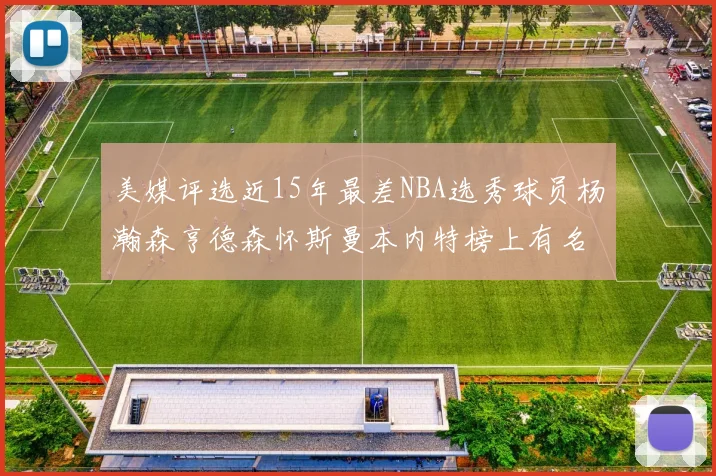 美媒评选近15年最差NBA选秀球员杨瀚森亨德森怀斯曼本内特榜上有名