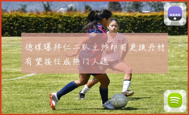 德媒曝拜仁二队主帅即将更换丹特有望接任成热门人选