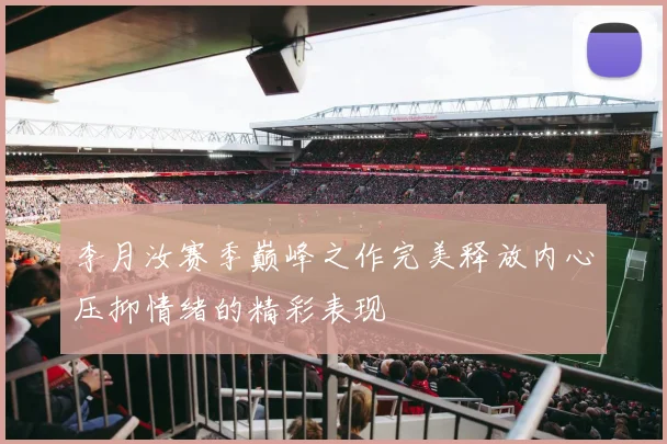 李月汝赛季巅峰之作完美释放内心压抑情绪的精彩表现