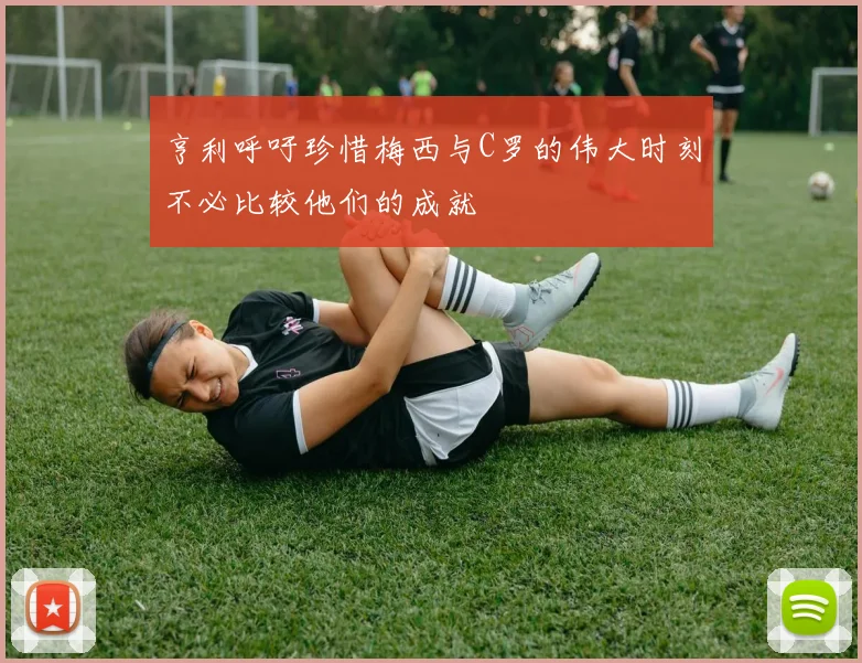 亨利呼吁珍惜梅西与C罗的伟大时刻不必比较他们的成就