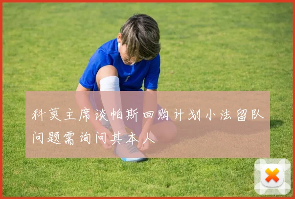科莫主席谈帕斯回购计划小法留队问题需询问其本人