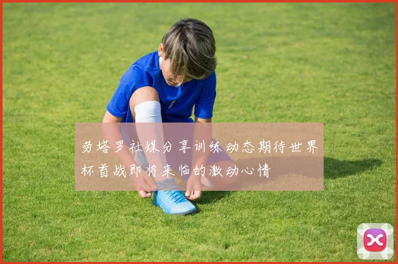 劳塔罗社媒分享训练动态期待世界杯首战即将来临的激动心情