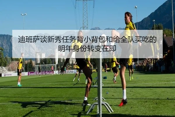 迪班萨谈新秀任务背小背包和给全队买吃的 明年身份转变在即